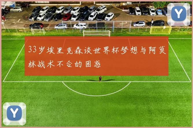 33岁埃里克森谈世界杯梦想与阿莫林战术不合的困惑