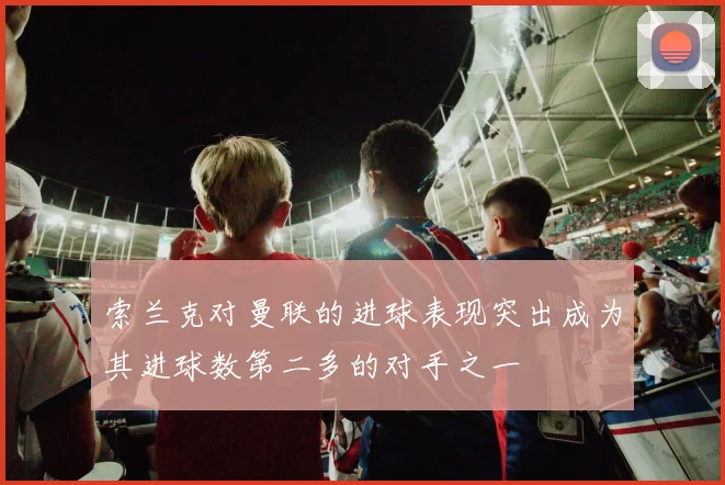 索兰克对曼联的进球表现突出成为其进球数第二多的对手之一