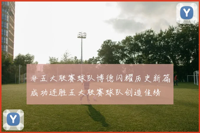 非五大联赛球队博德闪耀历史新篇成功连胜五大联赛球队创造佳绩