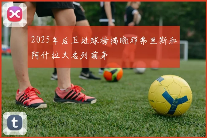 2025年后卫进球榜揭晓邓弗里斯和阿什拉夫名列前茅