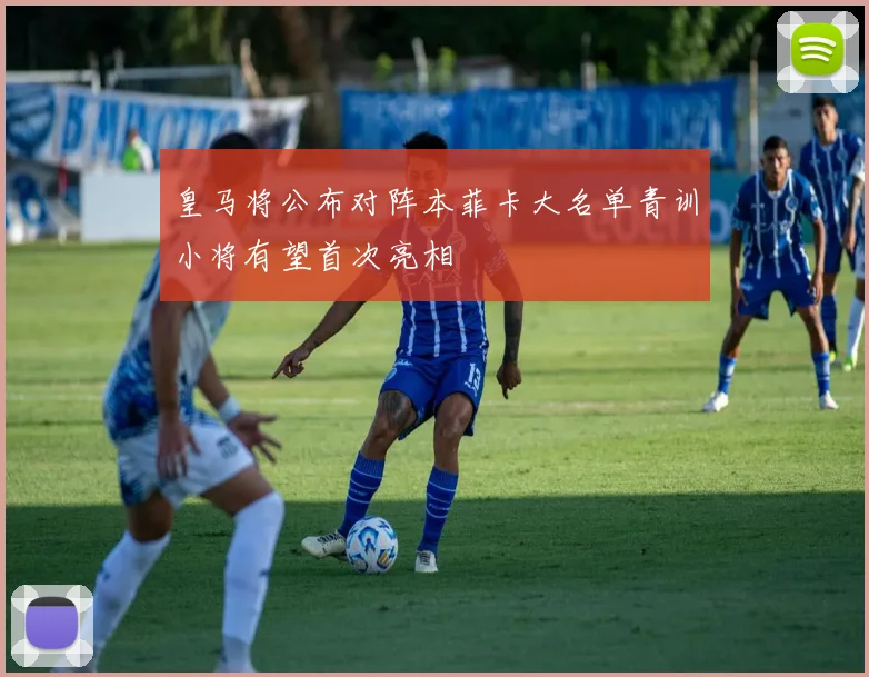 皇马将公布对阵本菲卡大名单青训小将有望首次亮相