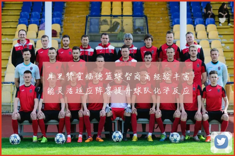 库里赞霍福德篮球智商高经验丰富能灵活适应阵容提升球队化学反应