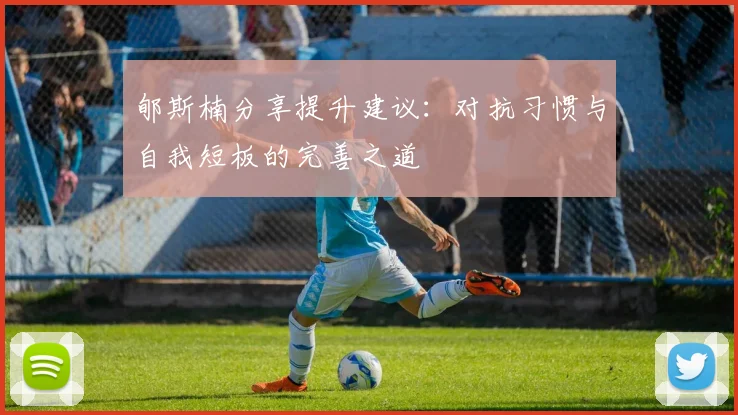 郇斯楠分享提升建议：对抗习惯与自我短板的完善之道