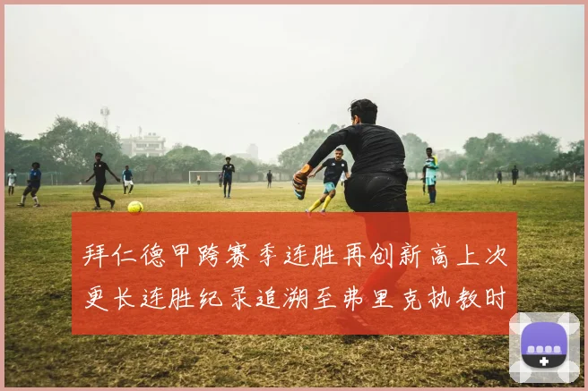 拜仁德甲跨赛季连胜再创新高上次更长连胜纪录追溯至弗里克执教时期