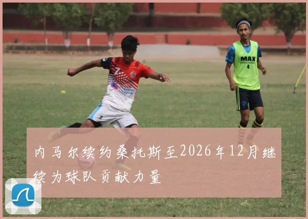 内马尔续约桑托斯至2026年12月继续为球队贡献力量