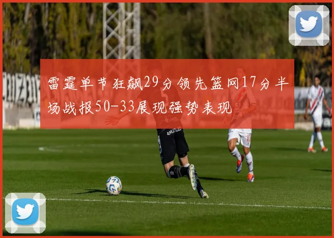 雷霆单节狂飙29分领先篮网17分半场战报50-33展现强势表现