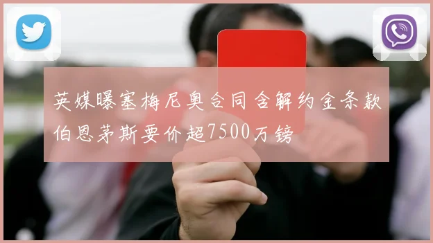 英媒曝塞梅尼奥合同含解约金条款伯恩茅斯要价超7500万镑