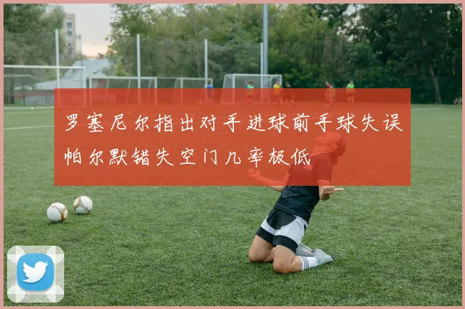 罗塞尼尔指出对手进球前手球失误帕尔默错失空门几率极低