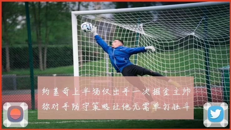 约基奇上半场仅出手一次掘金主帅称对手防守策略让他无需单打独斗