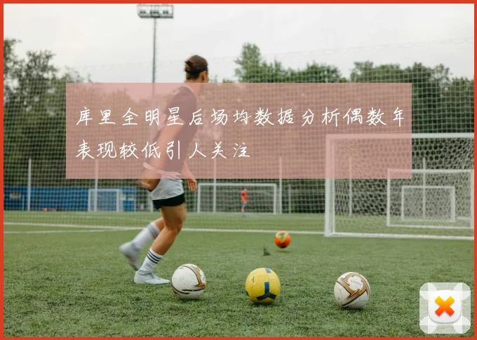 库里全明星后场均数据分析偶数年表现较低引人关注
