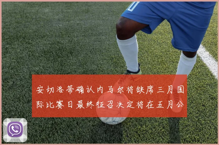 安切洛蒂确认内马尔将缺席三月国际比赛日最终征召决定将在五月公布