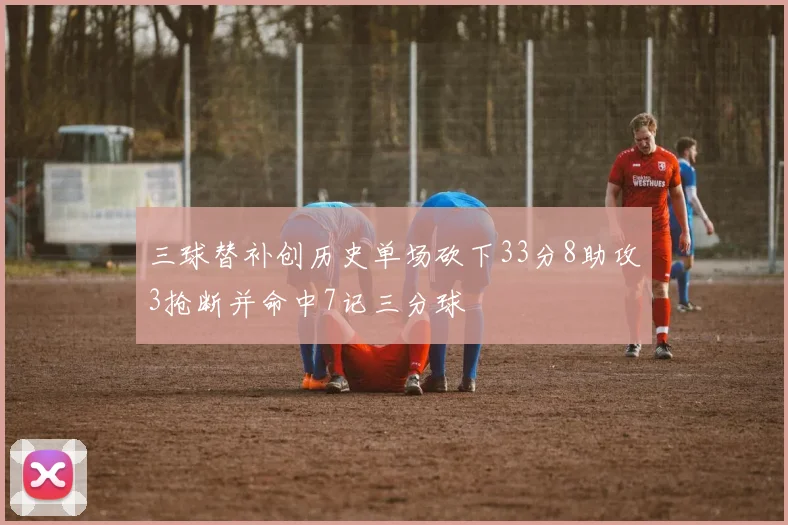 三球替补创历史单场砍下33分8助攻3抢断并命中7记三分球