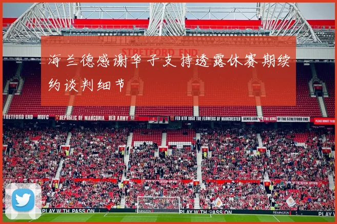 海兰德感谢华子支持透露休赛期续约谈判细节