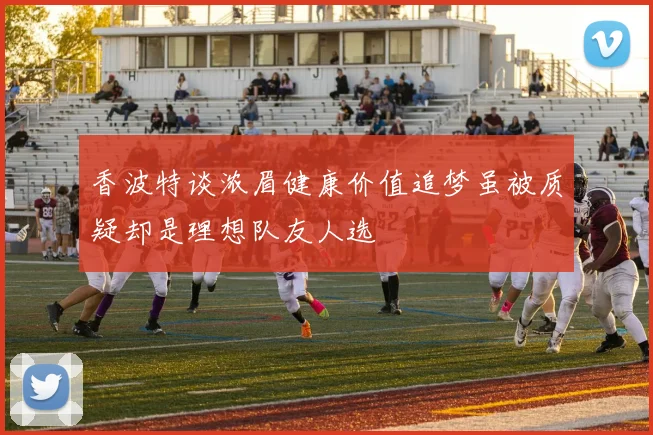 香波特谈浓眉健康价值追梦虽被质疑却是理想队友人选