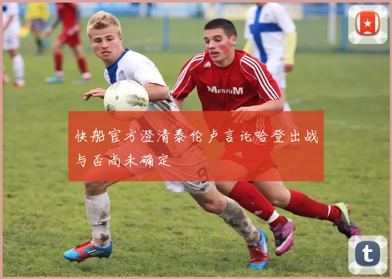 快船官方澄清泰伦卢言论哈登出战与否尚未确定