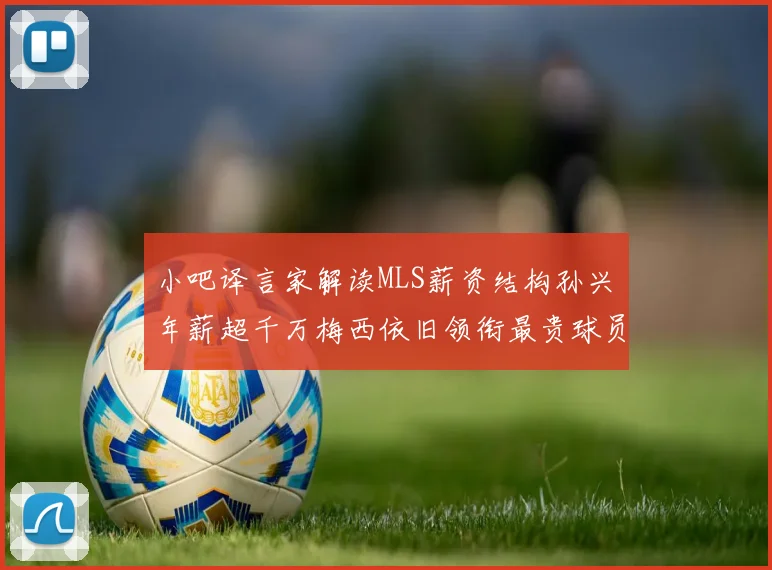 小吧译言家解读MLS薪资结构孙兴慜年薪超千万梅西依旧领衔最贵球员