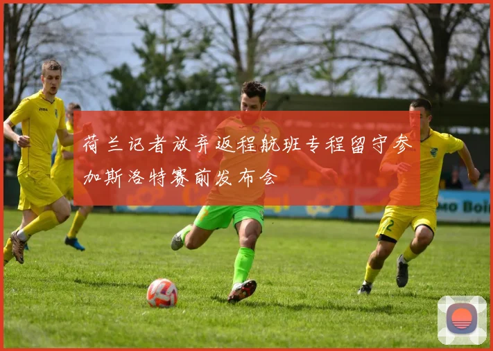 荷兰记者放弃返程航班专程留守参加斯洛特赛前发布会