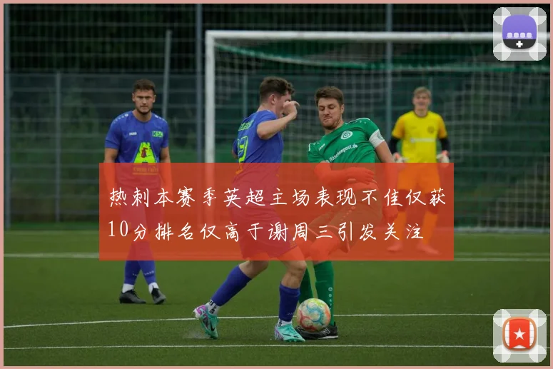 热刺本赛季英超主场表现不佳仅获10分排名仅高于谢周三引发关注