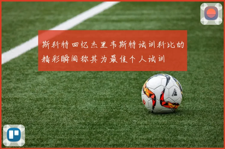 斯科特回忆杰里韦斯特试训科比的精彩瞬间称其为最佳个人试训