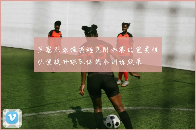 罗塞尼尔强调避免附加赛的重要性以便提升球队体能和训练效果