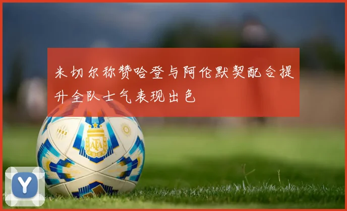 米切尔称赞哈登与阿伦默契配合提升全队士气表现出色