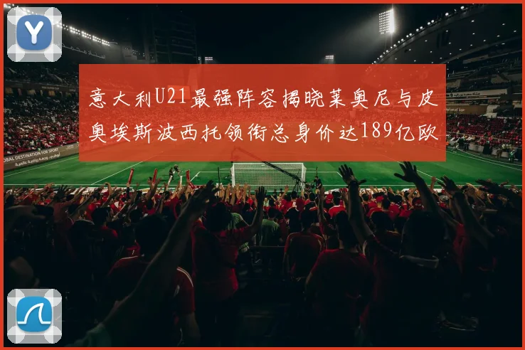 意大利U21最强阵容揭晓莱奥尼与皮奥埃斯波西托领衔总身价达189亿欧