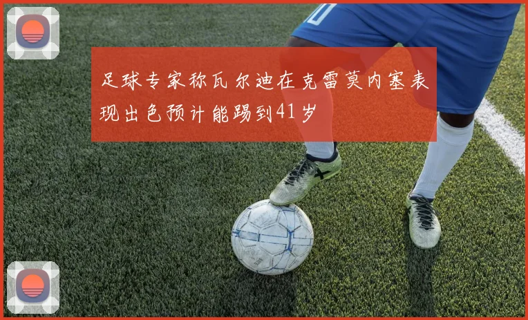 足球专家称瓦尔迪在克雷莫内塞表现出色预计能踢到41岁