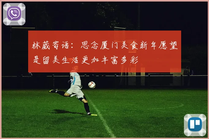 林葳寄语：思念厦门美食新年愿望是留美生活更加丰富多彩