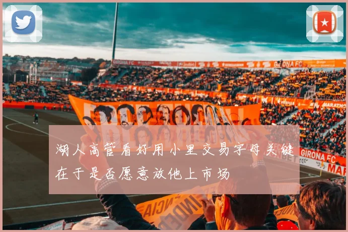 湖人高管看好用小里交易字母关键在于是否愿意放他上市场