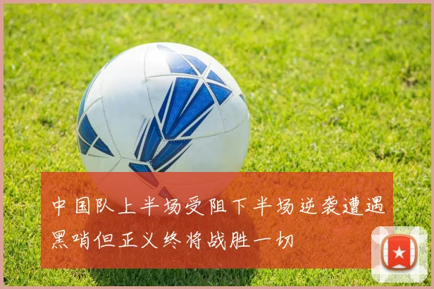 中国队上半场受阻下半场逆袭遭遇黑哨但正义终将战胜一切