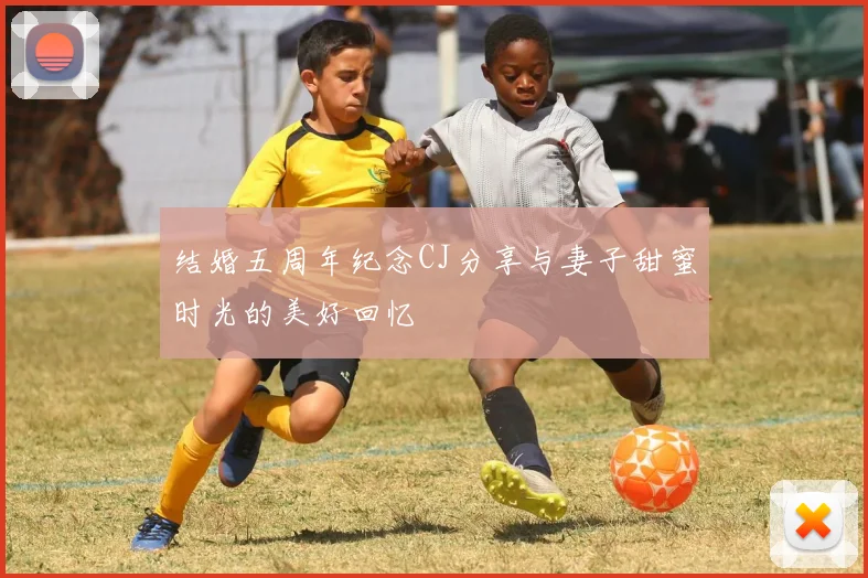 结婚五周年纪念CJ分享与妻子甜蜜时光的美好回忆