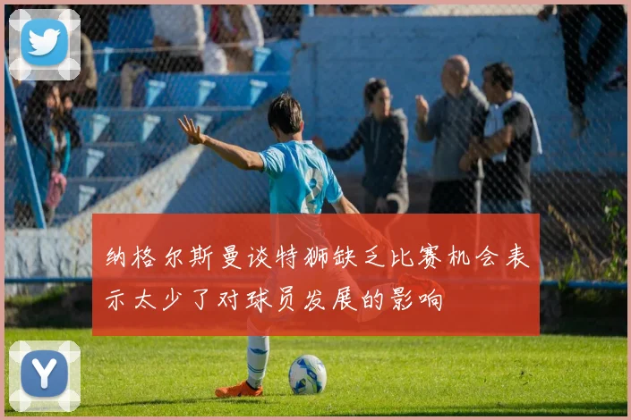 纳格尔斯曼谈特狮缺乏比赛机会表示太少了对球员发展的影响
