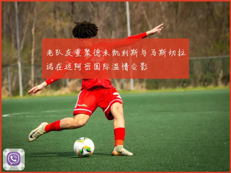 老队友重聚德米凯利斯与马斯切拉诺在迈阿密国际温情合影