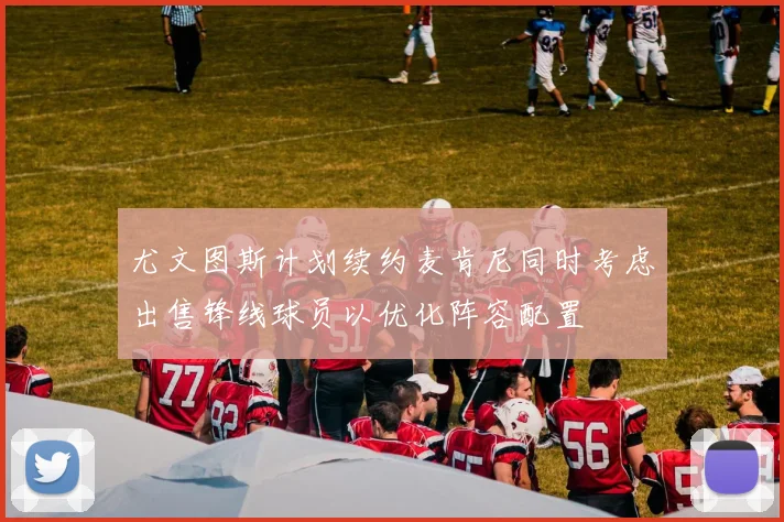 尤文图斯计划续约麦肯尼同时考虑出售锋线球员以优化阵容配置