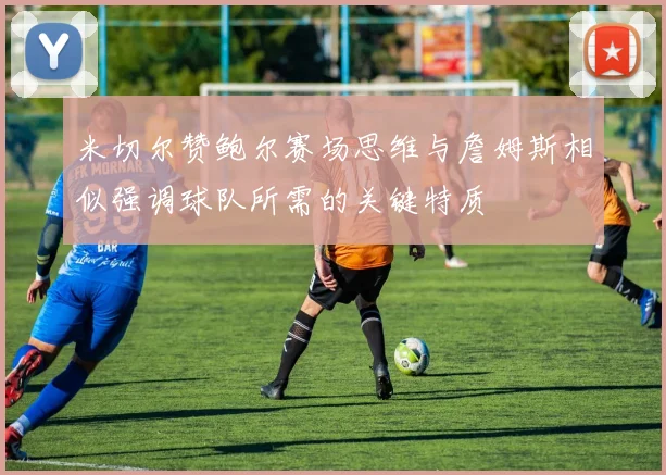米切尔赞鲍尔赛场思维与詹姆斯相似强调球队所需的关键特质