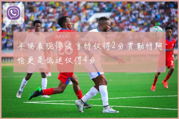 半场表现惨淡亨特仅得2分贾勒特阿伦更是低迷仅得4分