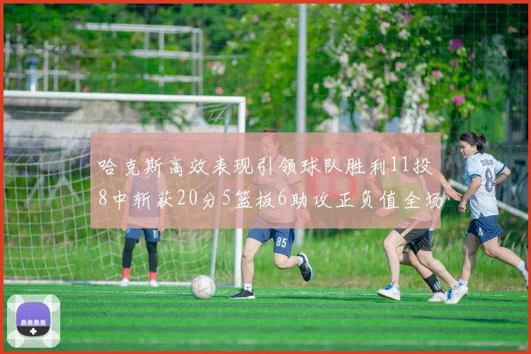 哈克斯高效表现引领球队胜利11投8中斩获20分5篮板6助攻正负值全场最佳