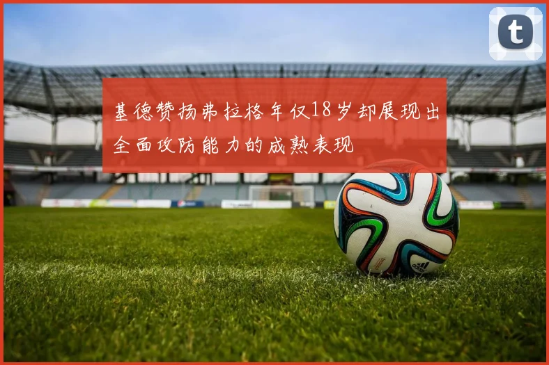 基德赞扬弗拉格年仅18岁却展现出全面攻防能力的成熟表现