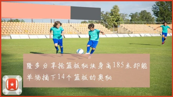 隆多分享抢篮板秘诀身高185米却能单场摘下14个篮板的奥秘