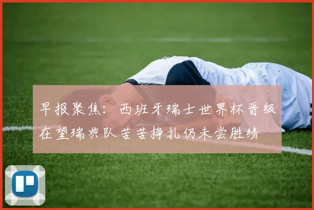 早报聚焦：西班牙瑞士世界杯晋级在望瑞典队苦苦挣扎仍未尝胜绩