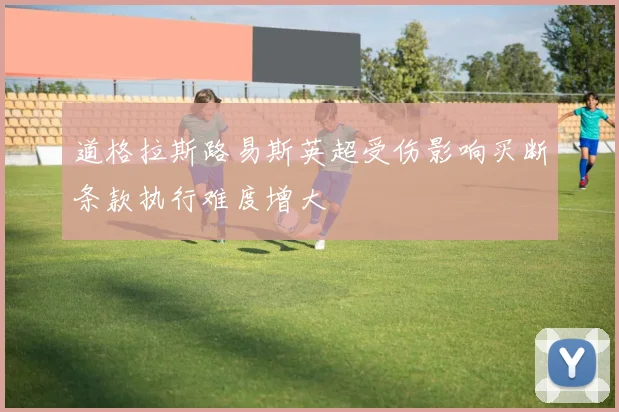 道格拉斯路易斯英超受伤影响买断条款执行难度增大