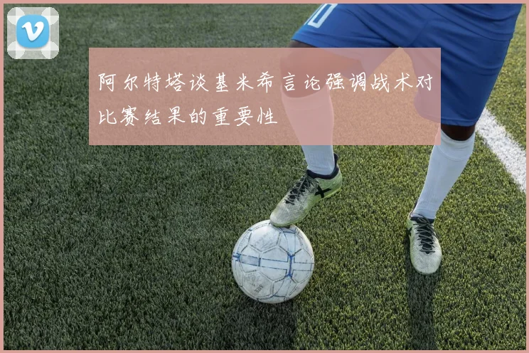阿尔特塔谈基米希言论强调战术对比赛结果的重要性