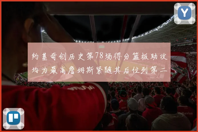 约基奇创历史第78场得分篮板助攻均为最高詹姆斯紧随其后位列第二
