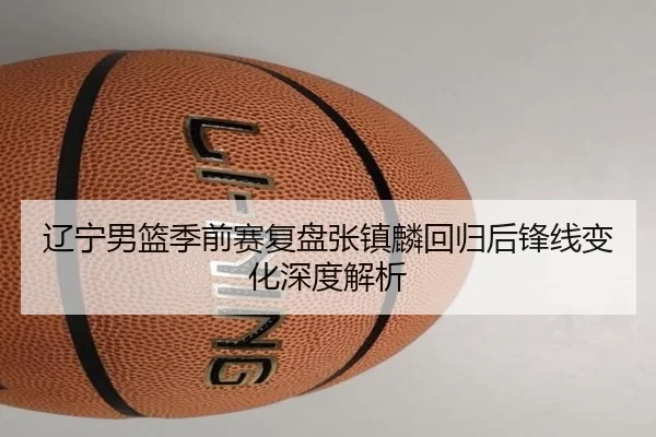 辽宁男篮季前赛复盘张镇麟回归后锋线变化深度解析 | EMCSPORTS